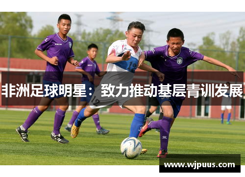 非洲足球明星：致力推动基层青训发展
